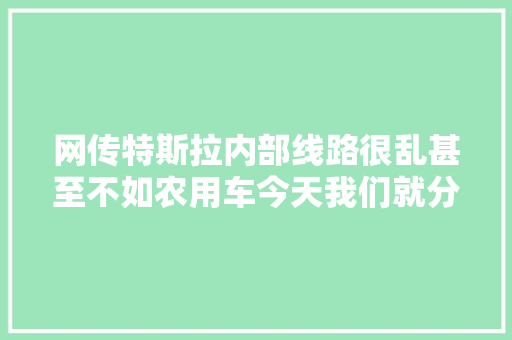 网传特斯拉内部线路很乱甚至不如农用车今天我们就分析一下 汽车知识