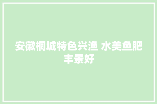 安徽桐城特色兴渔 水美鱼肥丰景好
