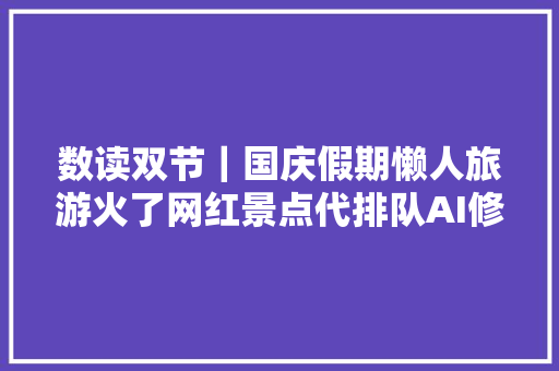 数读双节｜国庆假期懒人旅游火了网红景点代排队AI修图生意火爆