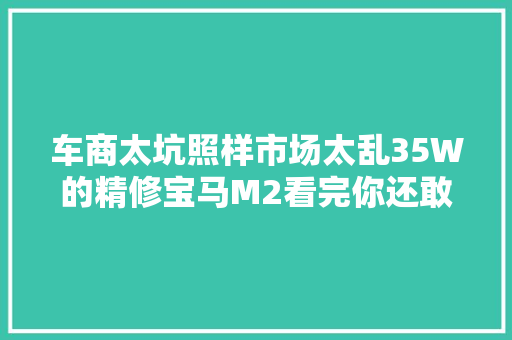 车商太坑照样市场太乱35W的精修宝马M2看完你还敢买二手车吗