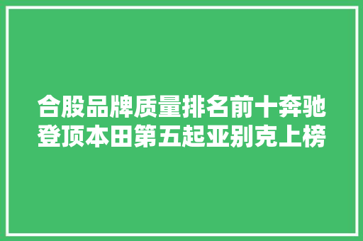 合股品牌质量排名前十奔驰登顶本田第五起亚别克上榜