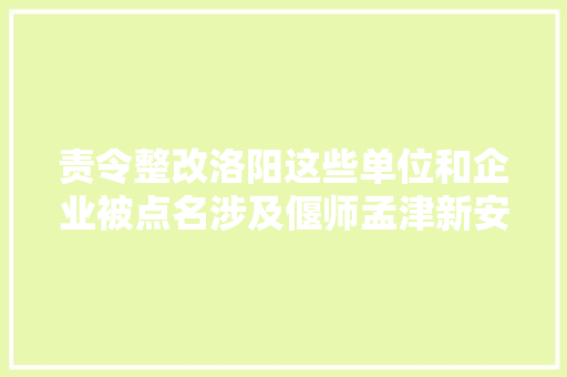 责令整改洛阳这些单位和企业被点名涉及偃师孟津新安县…
