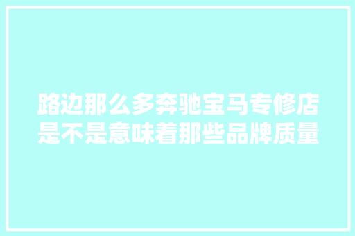 路边那么多奔驰宝马专修店是不是意味着那些品牌质量很差