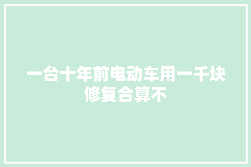 一台十年前电动车用一千块修复合算不