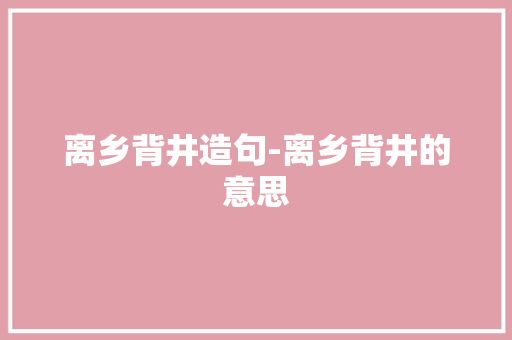 离乡背井造句-离乡背井的意思