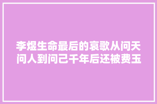 李煜生命最后的哀歌从问天问人到问己千年后还被费玉清唱火了