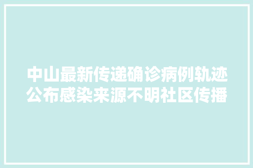 中山最新传递确诊病例轨迹公布感染来源不明社区传播风险高部分小区连夜测核酸