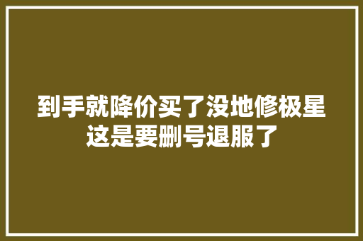到手就降价买了没地修极星这是要删号退服了