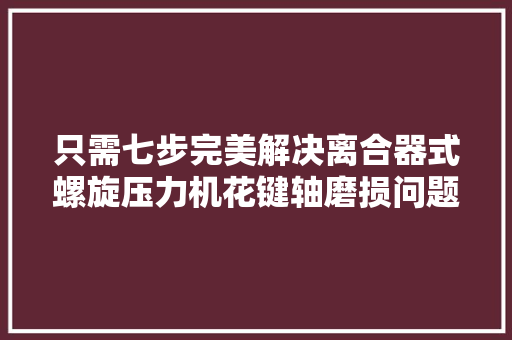 只需七步完美解决离合器式螺旋压力机花键轴磨损问题