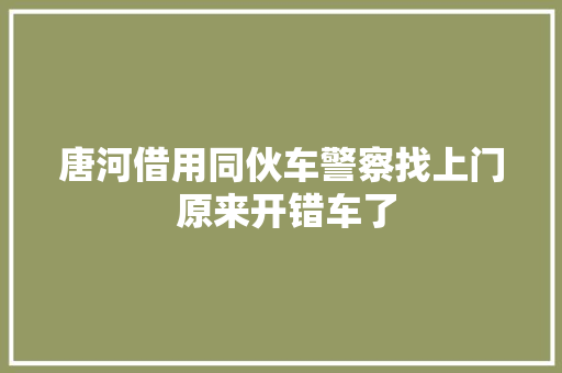 唐河借用同伙车警察找上门 原来开错车了