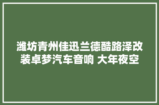 潍坊青州佳迅兰德酷路泽改装卓梦汽车音响 大年夜空间音乐厅