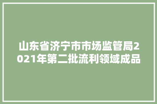 山东省济宁市市场监管局2021年第二批流利领域成品油质量抽检60个样品均合格