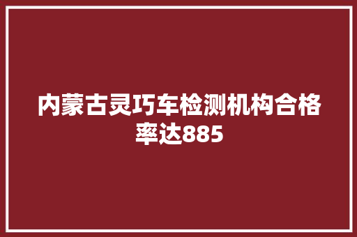 内蒙古灵巧车检测机构合格率达885
