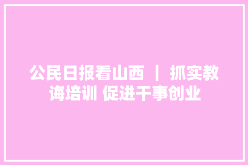 公民日报看山西 ｜ 抓实教诲培训 促进干事创业
