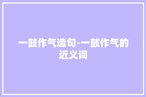 一鼓作气造句-一鼓作气的近义词