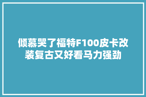 倾慕哭了福特F100皮卡改装复古又好看马力强劲