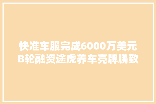 快准车服完成6000万美元B轮融资途虎养车壳牌鹏致旗舰店开业集群车宝进军贵州｜一周后市场内参 汽车知识