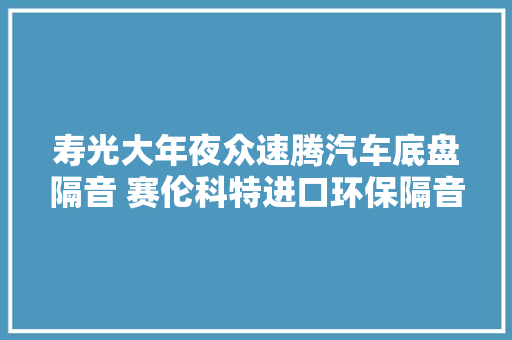 寿光大年夜众速腾汽车底盘隔音 赛伦科特进口环保隔音 减振降噪施工