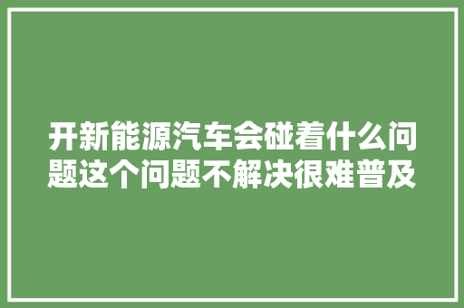 开新能源汽车会碰着什么问题这个问题不解决很难普及