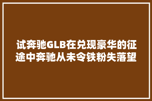 试奔驰GLB在兑现豪华的征途中奔驰从未令铁粉失落望