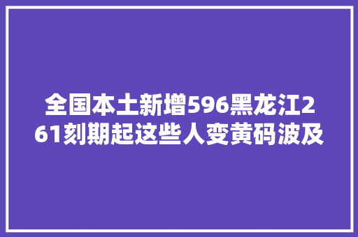 全国本土新增596黑龙江261刻期起这些人变黄码波及14省27市这些禁区切切别闯