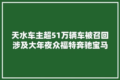 天水车主超51万辆车被召回涉及大年夜众福特奔驰宝马…