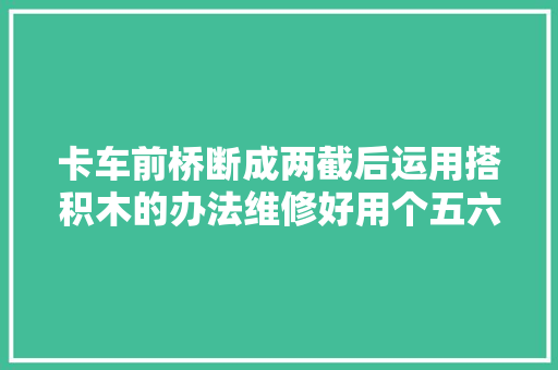 卡车前桥断成两截后运用搭积木的办法维修好用个五六年没有问题