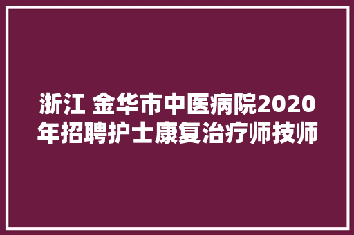 浙江 金华市中医病院2020年招聘护士康复治疗师技师等