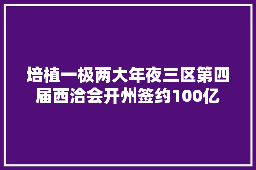 培植一极两大年夜三区第四届西洽会开州签约100亿