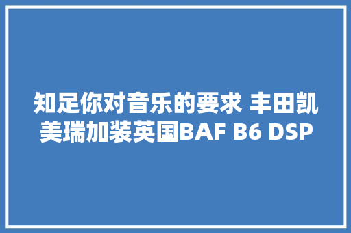 知足你对音乐的要求 丰田凯美瑞加装英国BAF B6 DSP