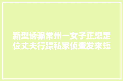 新型诱骗常州一女子正想定位丈夫行踪私家侦查发来短信