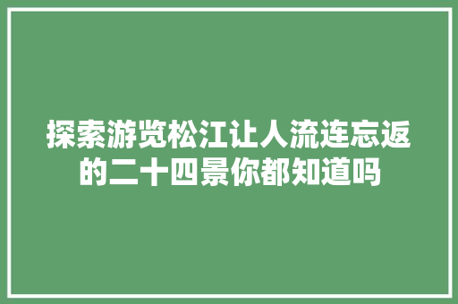 探索游览松江让人流连忘返的二十四景你都知道吗