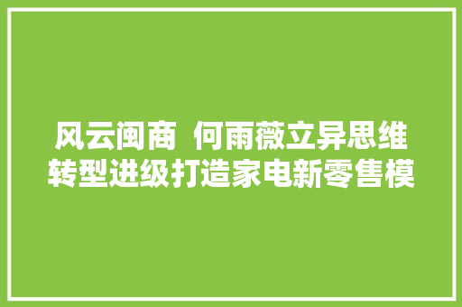 风云闽商  何雨薇立异思维转型进级打造家电新零售模式