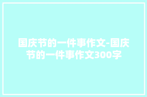 国庆节的一件事作文-国庆节的一件事作文300字