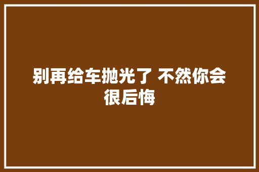 别再给车抛光了 不然你会很后悔