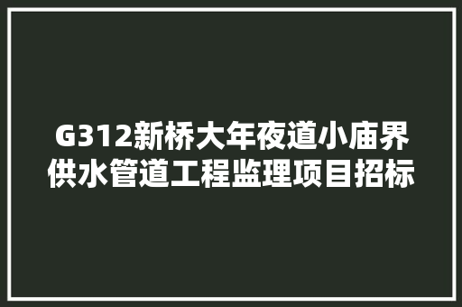 G312新桥大年夜道小庙界供水管道工程监理项目招标通知书记