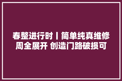 春整进行时丨简单纯真维修周全展开 创造门路破损可拨打12319