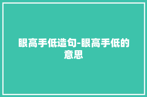 眼高手低造句-眼高手低的意思