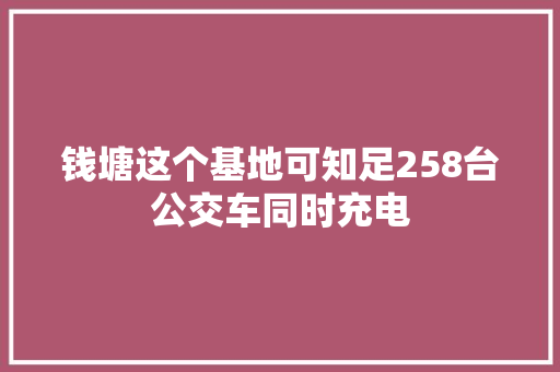 钱塘这个基地可知足258台公交车同时充电