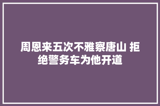 周恩来五次不雅察唐山 拒绝警务车为他开道