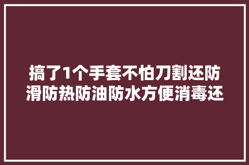 搞了1个手套不怕刀割还防滑防热防油防水方便消毒还能重复用