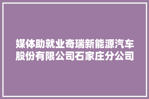 媒体助就业奇瑞新能源汽车股份有限公司石家庄分公司招聘 汽车知识