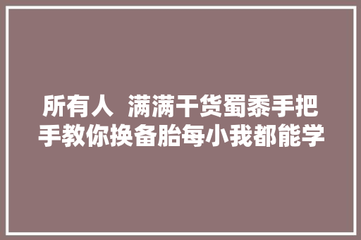 所有人  满满干货蜀黍手把手教你换备胎每小我都能学会。。。