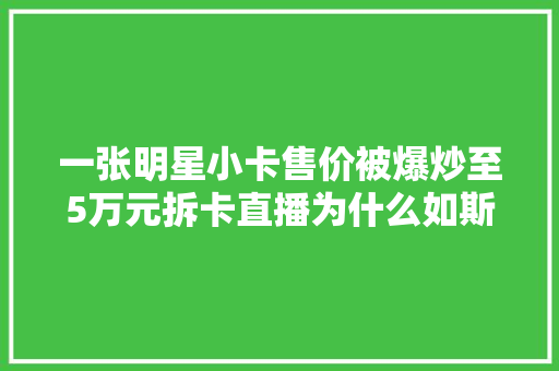 一张明星小卡售价被爆炒至5万元拆卡直播为什么如斯让人上瘾
