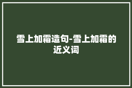 雪上加霜造句-雪上加霜的近义词