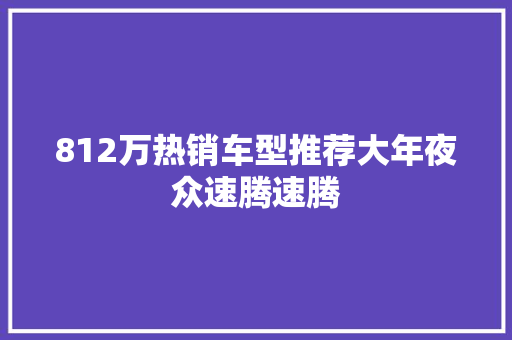 812万热销车型推荐大年夜众速腾速腾