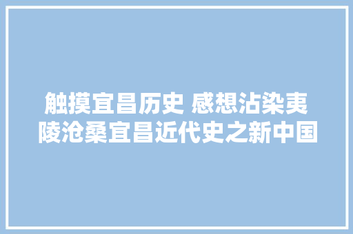 触摸宜昌历史 感想沾染夷陵沧桑宜昌近代史之新中国篇2