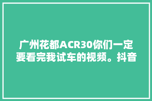广州花都ACR30你们一定要看完我试车的视频。抖音汽车