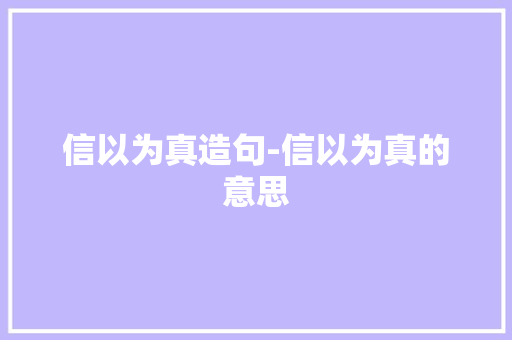 信以为真造句-信以为真的意思