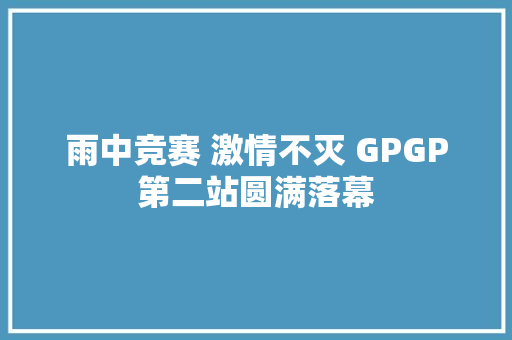 雨中竞赛 激情不灭 GPGP第二站圆满落幕